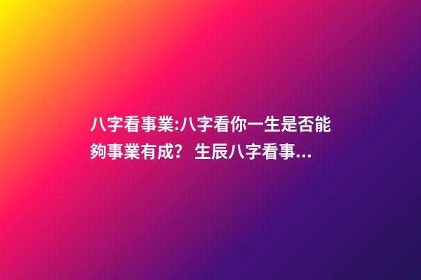 八字看事業:八字看你一生是否能夠事業有成？ 生辰八字看事業，如何通過生辰八字看未來事業運如何？